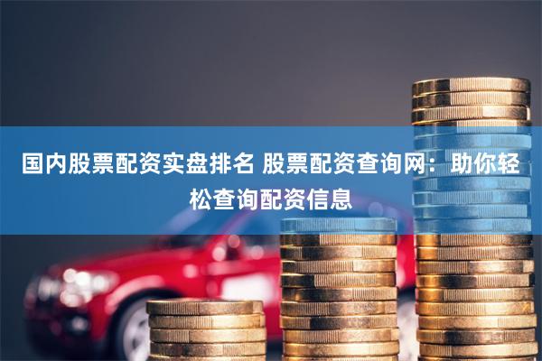 国内股票配资实盘排名 股票配资查询网：助你轻松查询配资信息