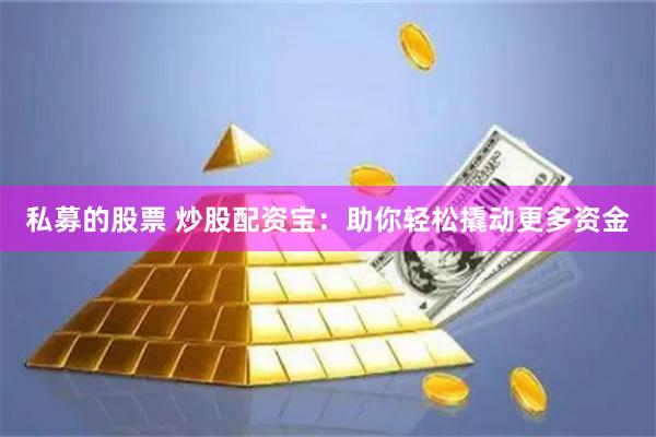 私募的股票 炒股配资宝：助你轻松撬动更多资金