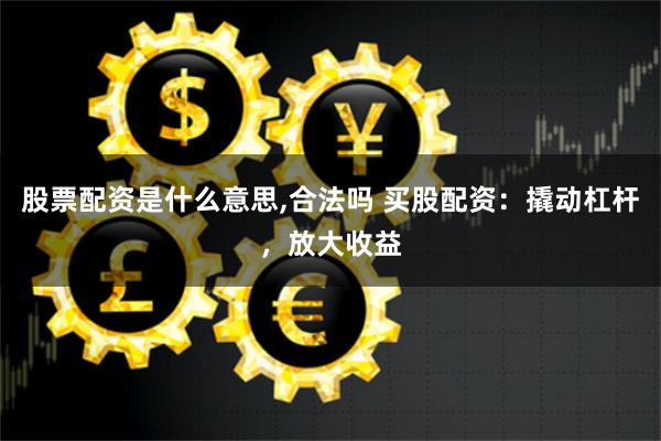 股票配资是什么意思,合法吗 买股配资：撬动杠杆，放大收益