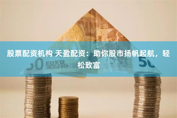 股票配资机构 天盈配资：助你股市扬帆起航，轻松致富