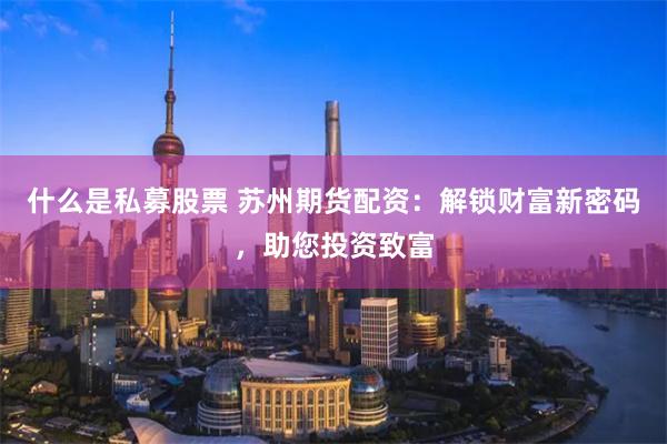 什么是私募股票 苏州期货配资：解锁财富新密码，助您投资致富